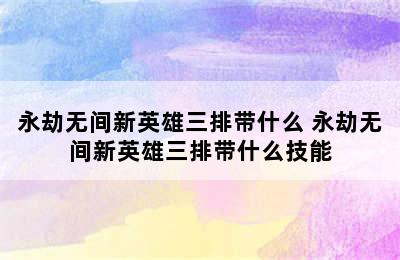 永劫无间新英雄三排带什么 永劫无间新英雄三排带什么技能